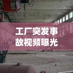 工厂突发事故视频曝光，安全漏洞与应对策略揭秘！
