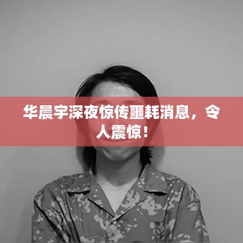 华晨宇深夜惊传噩耗消息，令人震惊！