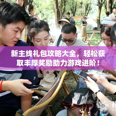 新主线礼包攻略大全，轻松获取丰厚奖励助力游戏进阶！
