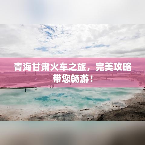青海甘肃火车之旅，完美攻略带您畅游！