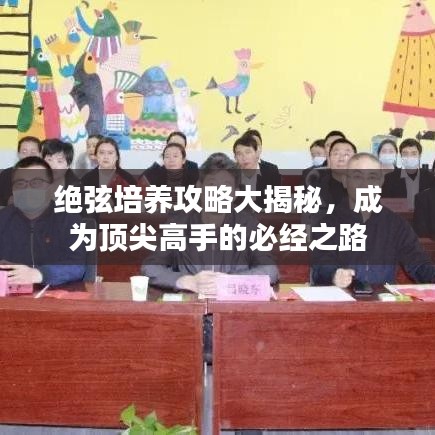 绝弦培养攻略大揭秘，成为顶尖高手的必经之路