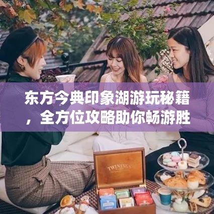 东方今典印象湖游玩秘籍，全方位攻略助你畅游胜地！