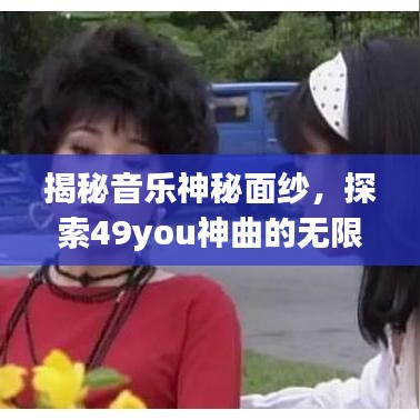揭秘音乐神秘面纱，探索49you神曲的无限魅力