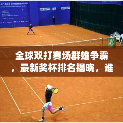 全球双打赛场群雄争霸，最新奖杯排名揭晓，谁将独领风骚？