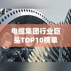 电缆集团行业巨头TOP10榜单解析